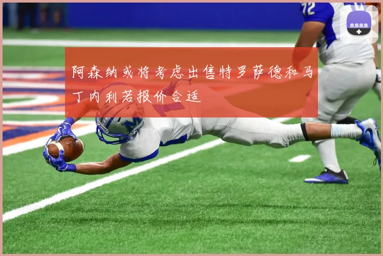 阿森纳或将考虑出售特罗萨德和马丁内利若报价合适