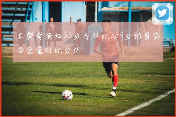 东契奇场均33分与科比354分的真实含金量对比分析