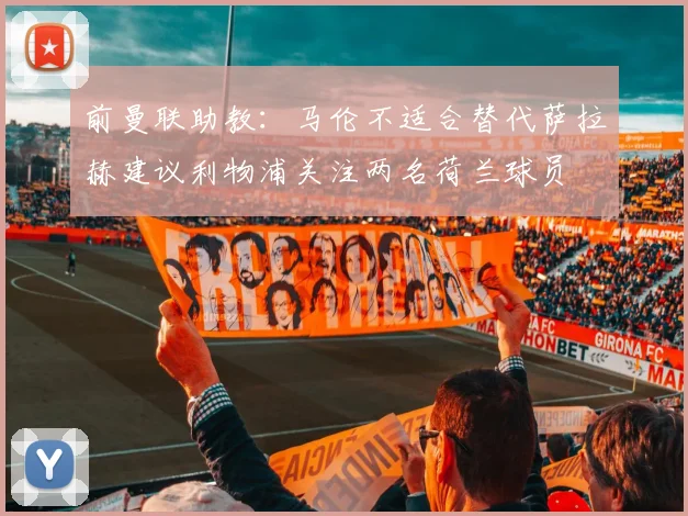 前曼联助教：马伦不适合替代萨拉赫建议利物浦关注两名荷兰球员