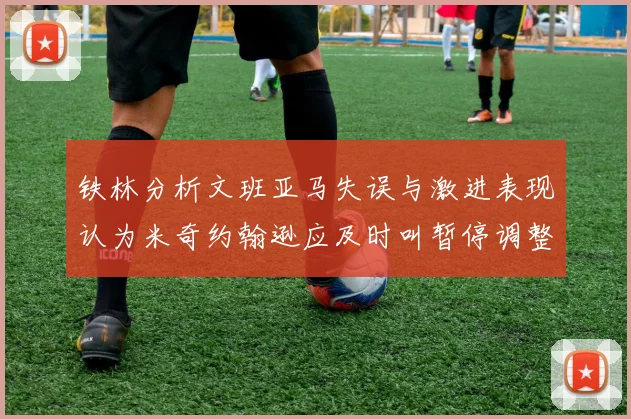 铁林分析文班亚马失误与激进表现认为米奇约翰逊应及时叫暂停调整战术