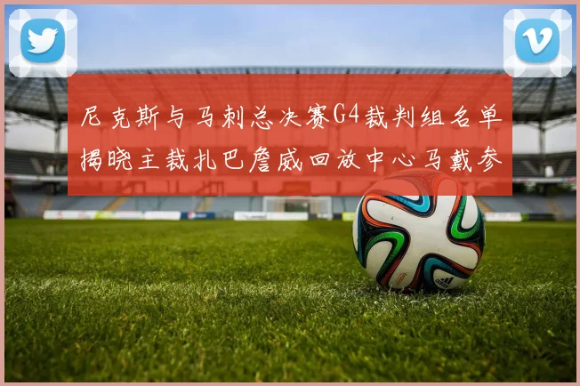 尼克斯与马刺总决赛G4裁判组名单揭晓主裁扎巴詹威回放中心马戴参与执法