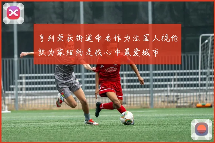 亨利荣获街道命名作为法国人视伦敦为家纽约是我心中最爱城市