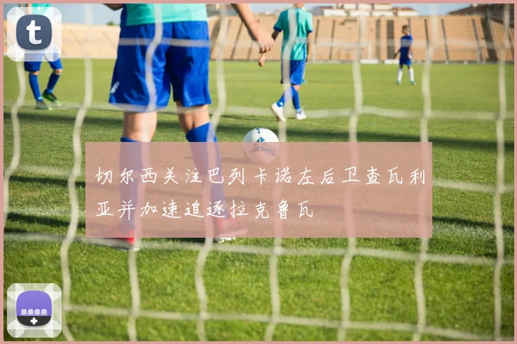 切尔西关注巴列卡诺左后卫查瓦利亚并加速追逐拉克鲁瓦