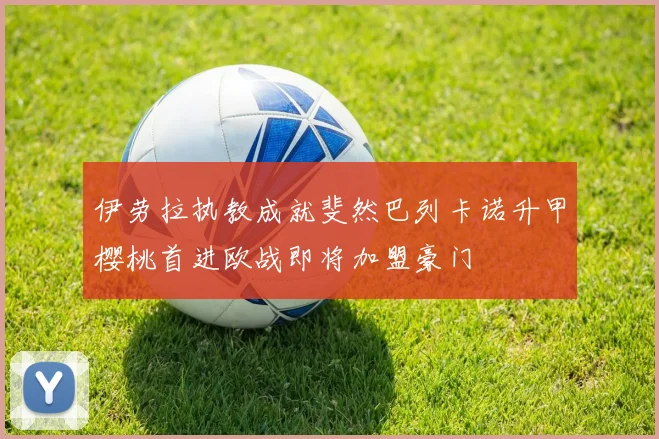 伊劳拉执教成就斐然巴列卡诺升甲樱桃首进欧战即将加盟豪门