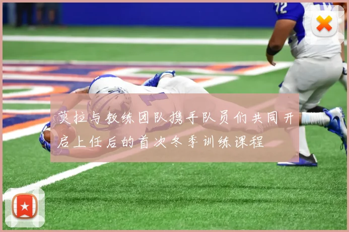 莫拉与教练团队携手队员们共同开启上任后的首次冬季训练课程