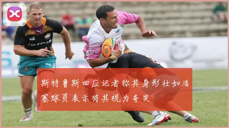 斯特鲁斯回应记者称其身形壮如活塞球员表示将其视为夸奖