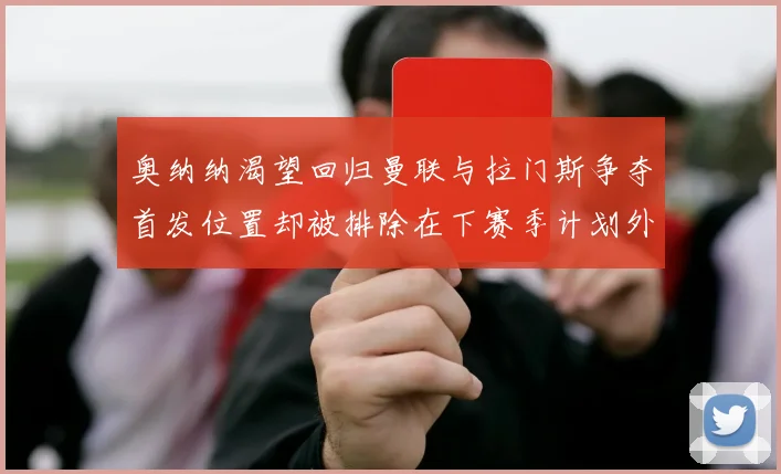 奥纳纳渴望回归曼联与拉门斯争夺首发位置却被排除在下赛季计划外