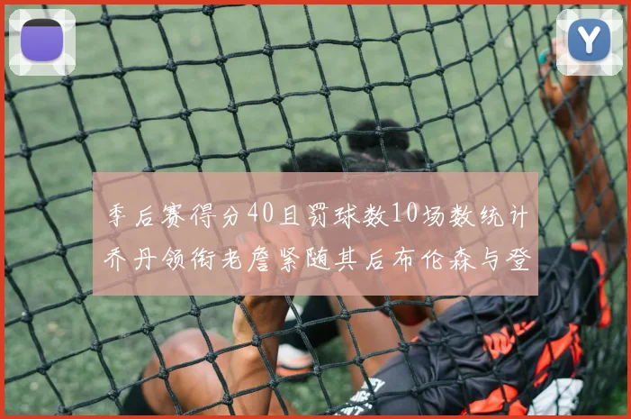 季后赛得分40且罚球数10场数统计乔丹领衔老詹紧随其后布伦森与登库并肩奋战