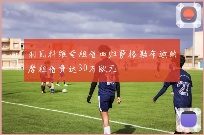 利瓦科维奇租借回归萨格勒布迪纳摩租借费达30万欧元