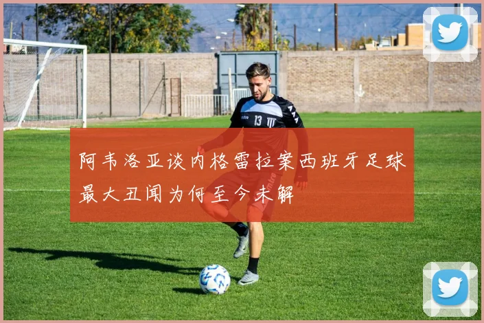 阿韦洛亚谈内格雷拉案西班牙足球最大丑闻为何至今未解