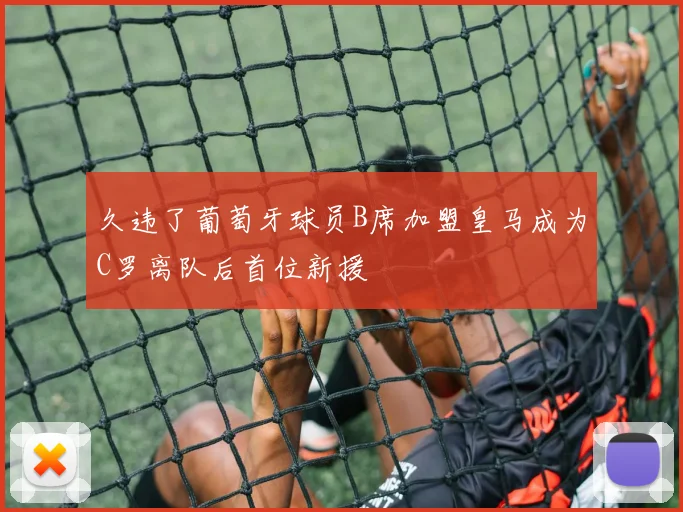 久违了葡萄牙球员B席加盟皇马成为C罗离队后首位新援