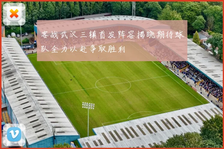 客战武汉三镇首发阵容揭晓期待球队全力以赴争取胜利