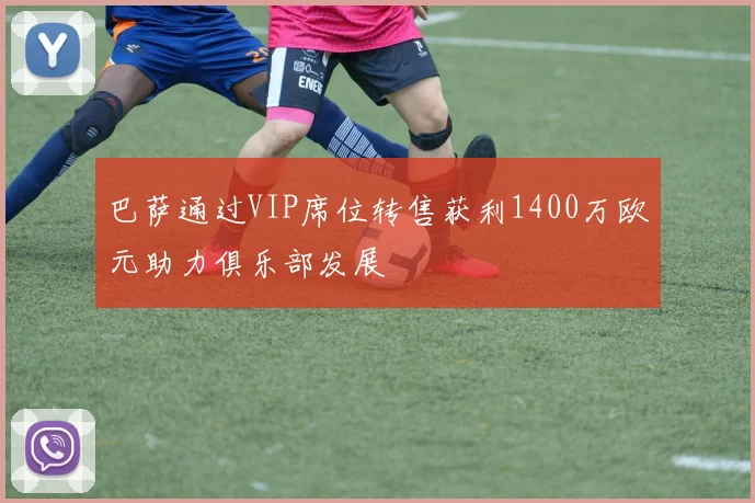 巴萨通过VIP席位转售获利1400万欧元助力俱乐部发展