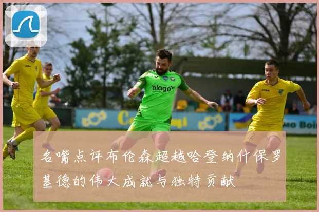 名嘴点评布伦森超越哈登纳什保罗基德的伟大成就与独特贡献