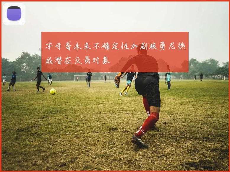 字母哥未来不确定性加剧狼勇尼热成潜在交易对象