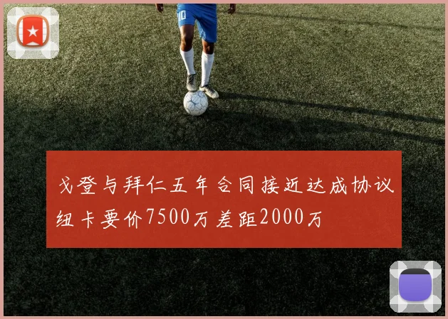 戈登与拜仁五年合同接近达成协议纽卡要价7500万差距2000万