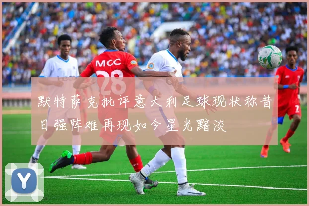 默特萨克批评意大利足球现状称昔日强阵难再现如今星光黯淡