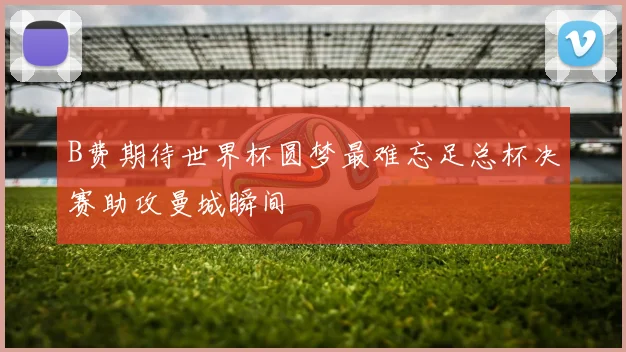 B费期待世界杯圆梦最难忘足总杯决赛助攻曼城瞬间