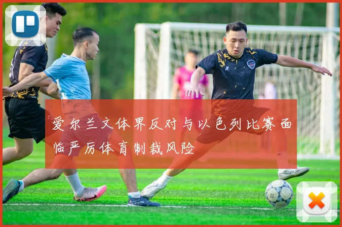 爱尔兰文体界反对与以色列比赛面临严厉体育制裁风险