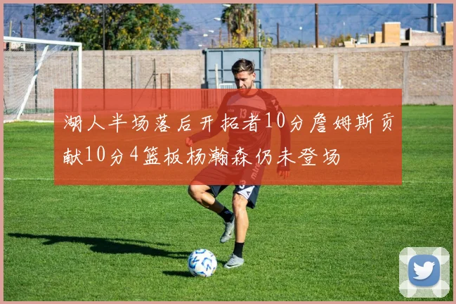 湖人半场落后开拓者10分詹姆斯贡献10分4篮板杨瀚森仍未登场