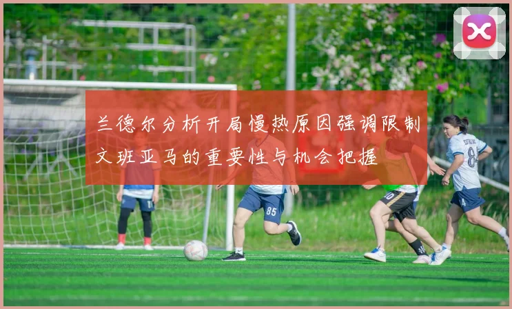 兰德尔分析开局慢热原因强调限制文班亚马的重要性与机会把握