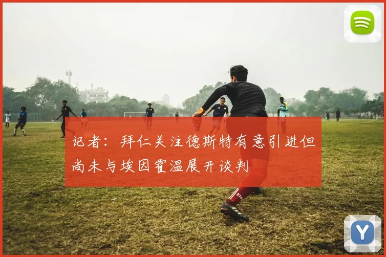 记者：拜仁关注德斯特有意引进但尚未与埃因霍温展开谈判