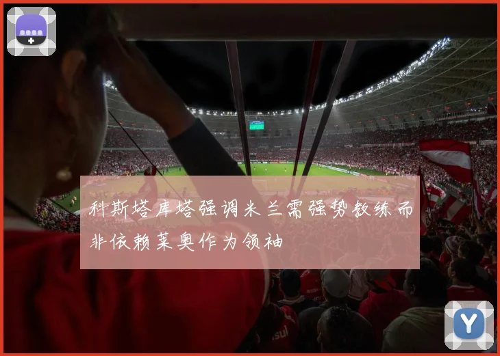 科斯塔库塔强调米兰需强势教练而非依赖莱奥作为领袖