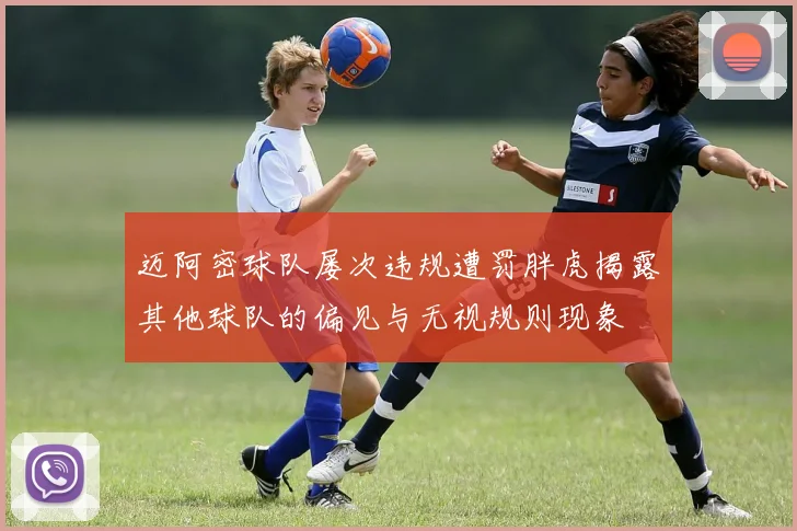 迈阿密球队屡次违规遭罚胖虎揭露其他球队的偏见与无视规则现象