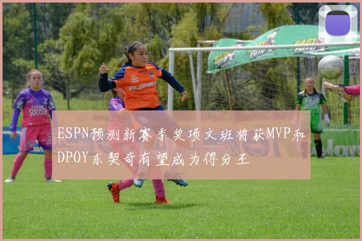 ESPN预测新赛季奖项文班将获MVP和DPOY东契奇有望成为得分王